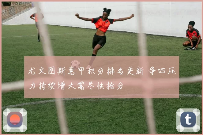 尤文图斯意甲积分排名更新 争四压力持续增大需尽快抢分