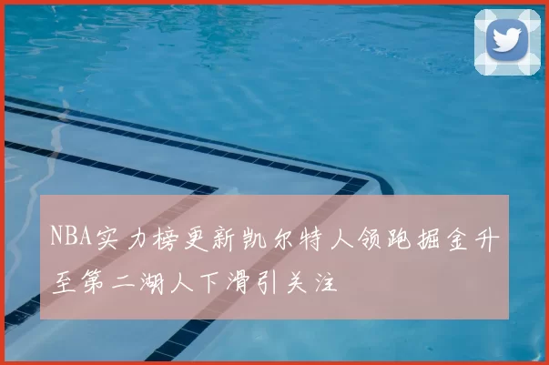 NBA实力榜更新凯尔特人领跑掘金升至第二湖人下滑引关注