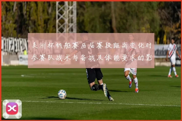 美洲杯帆船赛历届赛段距离变化对参赛队战术与备战及体能要求的影响