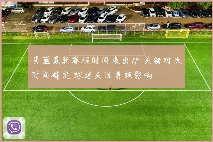 男篮最新赛程时间表出炉 关键对决时间确定 球迷关注晋级影响