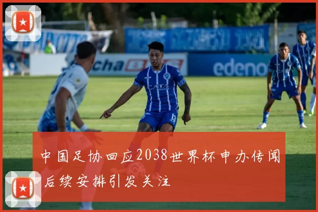 中国足协回应2038世界杯申办传闻 后续安排引发关注