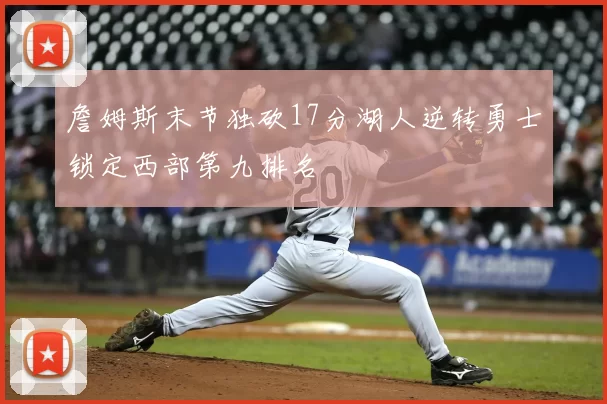 詹姆斯末节独砍17分湖人逆转勇士锁定西部第九排名