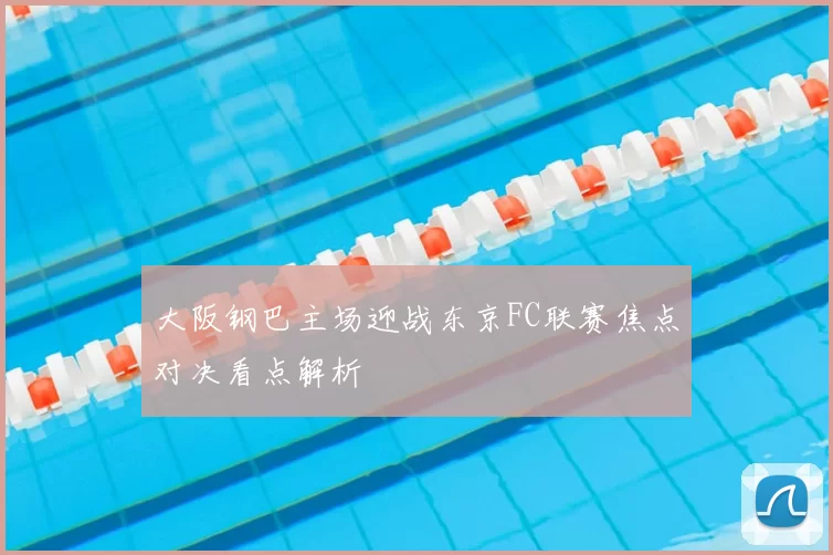 大阪钢巴主场迎战东京FC联赛焦点对决看点解析