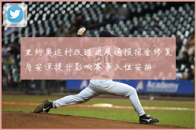 里约奥运村改造进展通报宿舍修复与安保提升影响赛事入住安排