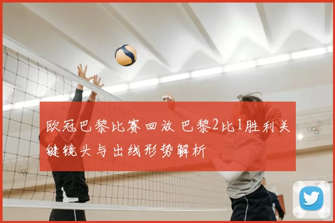 欧冠巴黎比赛回放 巴黎2比1胜利关键镜头与出线形势解析