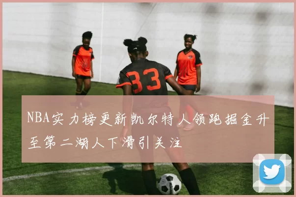 NBA实力榜更新凯尔特人领跑掘金升至第二湖人下滑引关注