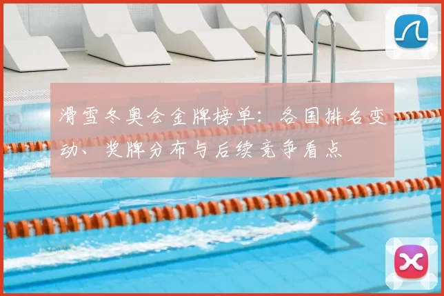 滑雪冬奥会金牌榜单：各国排名变动、奖牌分布与后续竞争看点