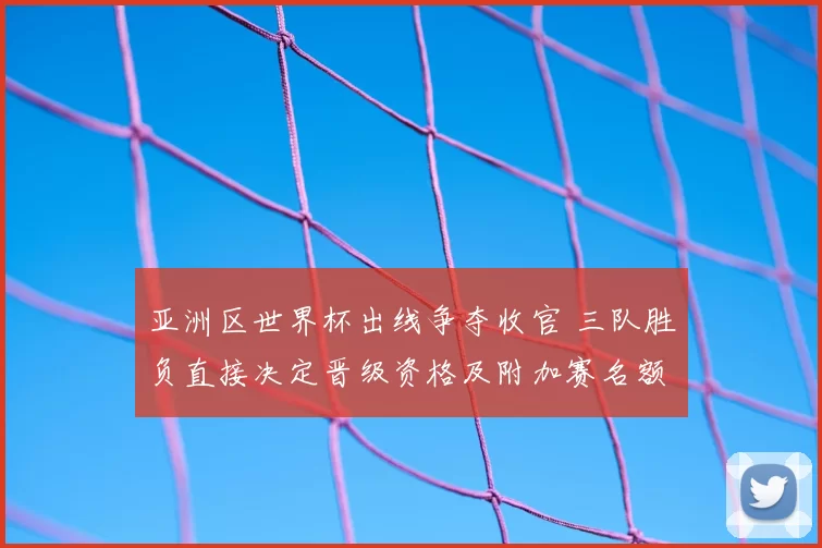 亚洲区世界杯出线争夺收官 三队胜负直接决定晋级资格及附加赛名额分配