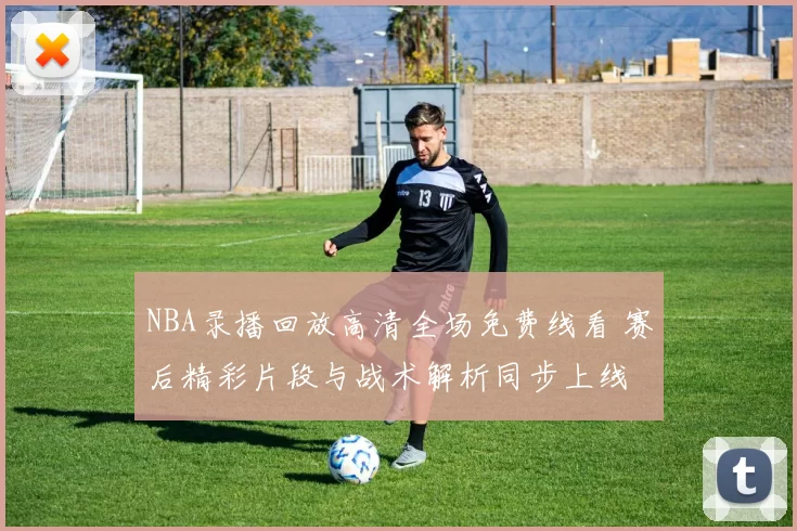 NBA录播回放高清全场免费线看 赛后精彩片段与战术解析同步上线