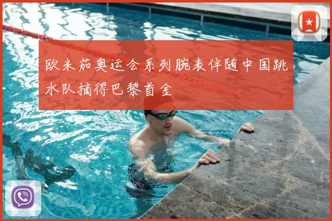 欧米茄奥运会系列腕表伴随中国跳水队摘得巴黎首金