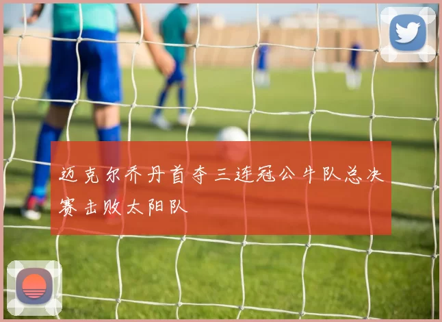 迈克尔乔丹首夺三连冠公牛队总决赛击败太阳队