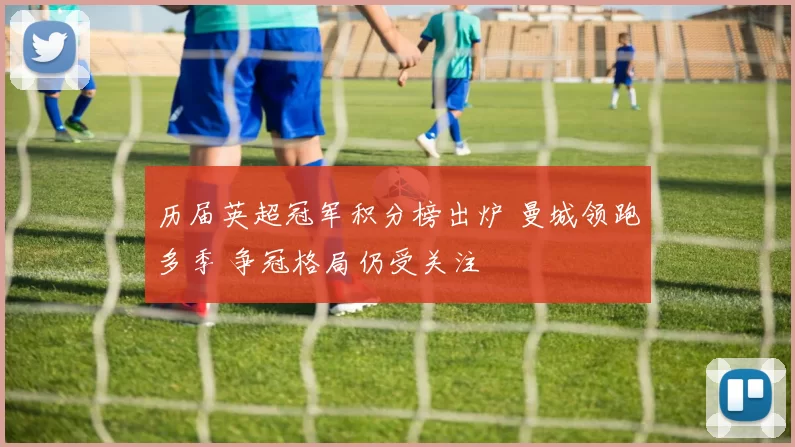 历届英超冠军积分榜出炉 曼城领跑多季 争冠格局仍受关注