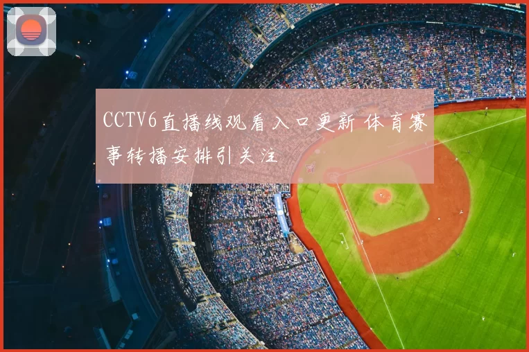 CCTV6直播线观看入口更新 体育赛事转播安排引关注