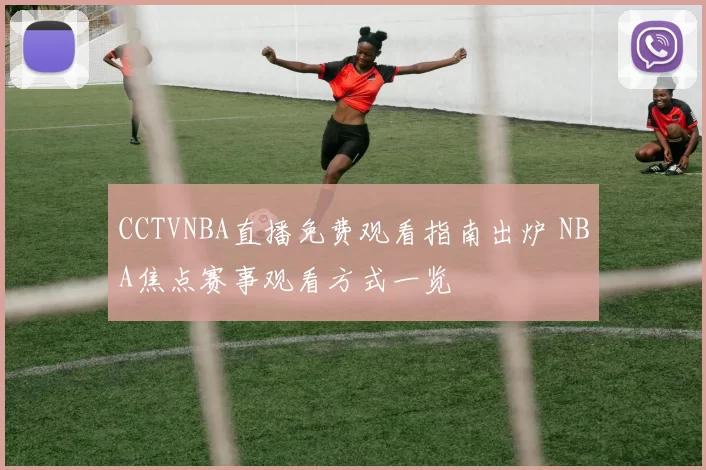 CCTVNBA直播免费观看指南出炉 NBA焦点赛事观看方式一览