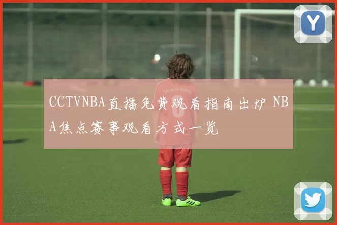 CCTVNBA直播免费观看指南出炉 NBA焦点赛事观看方式一览