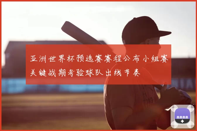 亚洲世界杯预选赛赛程公布小组赛关键战期考验球队出线节奏