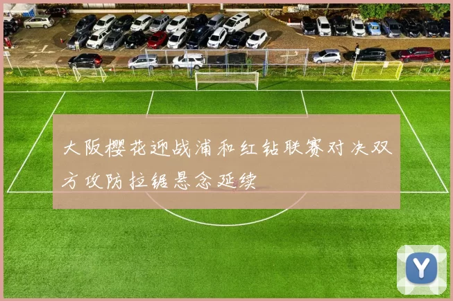 大阪樱花迎战浦和红钻联赛对决双方攻防拉锯悬念延续