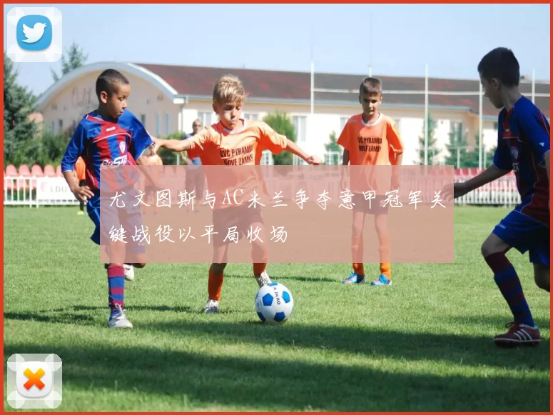 尤文图斯与AC米兰争夺意甲冠军关键战役以平局收场