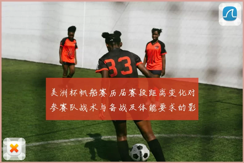 美洲杯帆船赛历届赛段距离变化对参赛队战术与备战及体能要求的影响