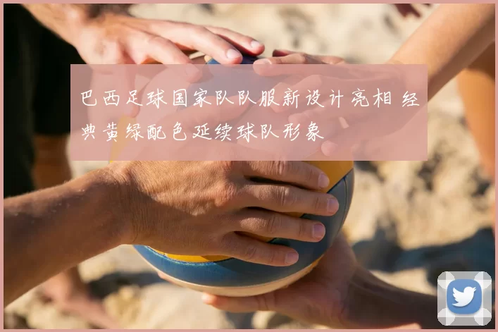 巴西足球国家队队服新设计亮相 经典黄绿配色延续球队形象