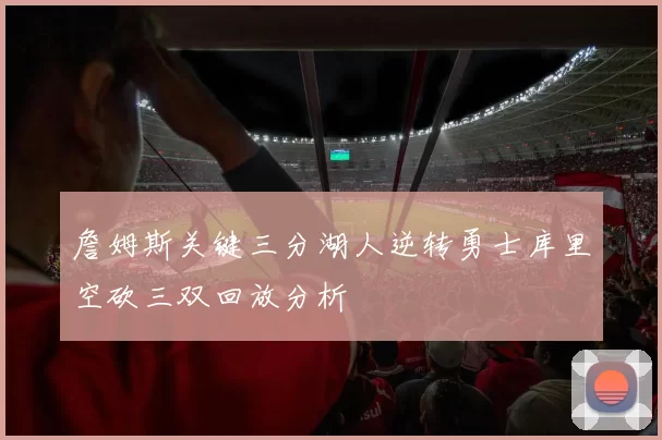 詹姆斯关键三分湖人逆转勇士库里空砍三双回放分析