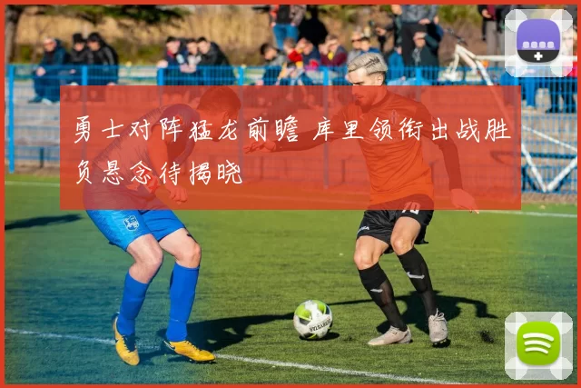 勇士对阵猛龙前瞻 库里领衔出战胜负悬念待揭晓