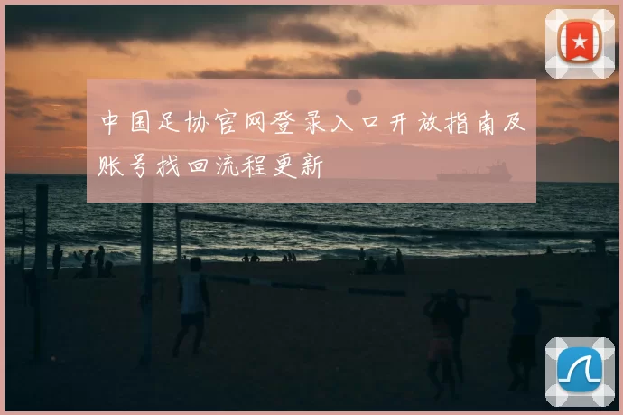 中国足协官网登录入口开放指南及账号找回流程更新