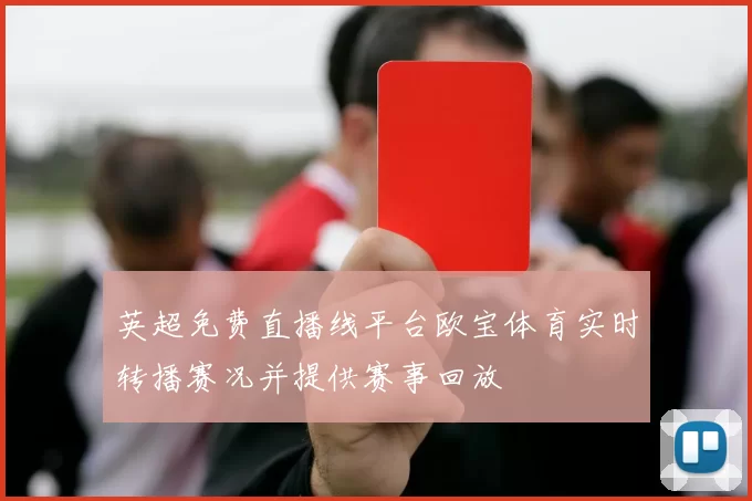 英超免费直播线平台欧宝体育实时转播赛况并提供赛事回放