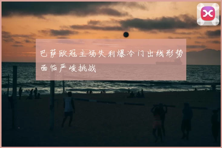 巴萨欧冠主场失利爆冷门出线形势面临严峻挑战