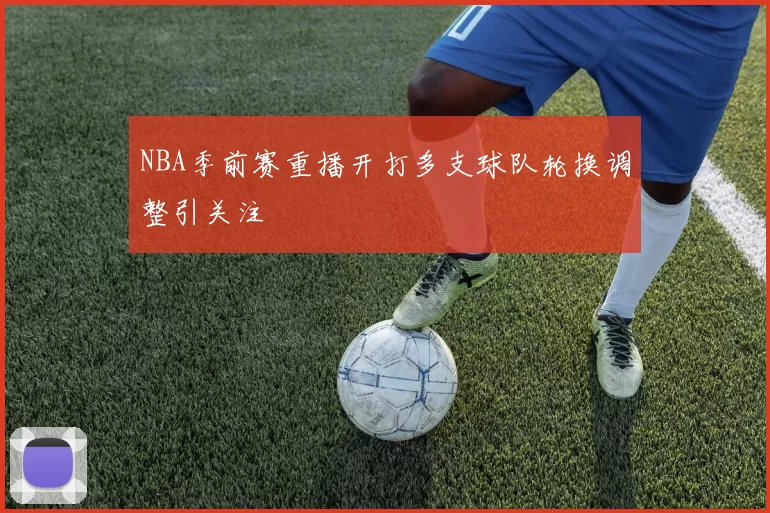 NBA季前赛重播开打多支球队轮换调整引关注