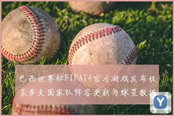 巴西世界杯FIFA14官方游戏发布收录多支国家队阵容更新与球星数据