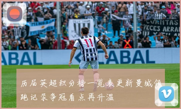 历届英超积分榜一览表更新曼城领跑记录争冠看点再升温