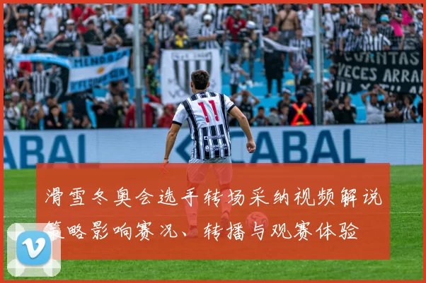 滑雪冬奥会选手转场采纳视频解说策略影响赛况、转播与观赛体验