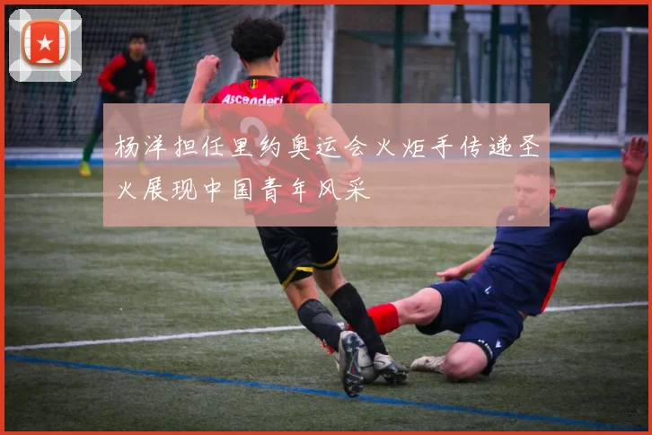 杨洋担任里约奥运会火炬手传递圣火展现中国青年风采