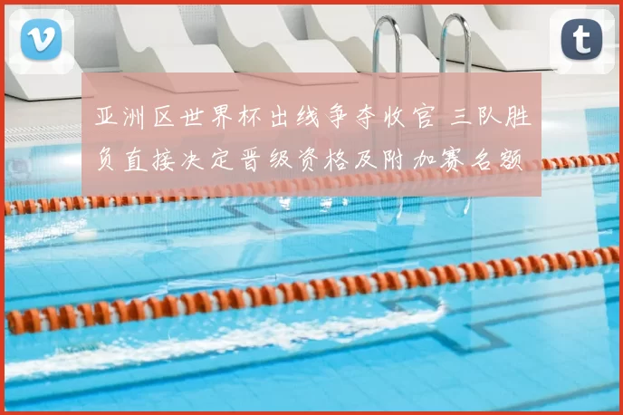 亚洲区世界杯出线争夺收官 三队胜负直接决定晋级资格及附加赛名额分配