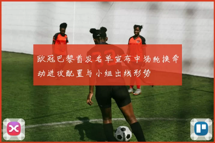 欧冠巴黎首发名单宣布中场轮换牵动进攻配置与小组出线形势