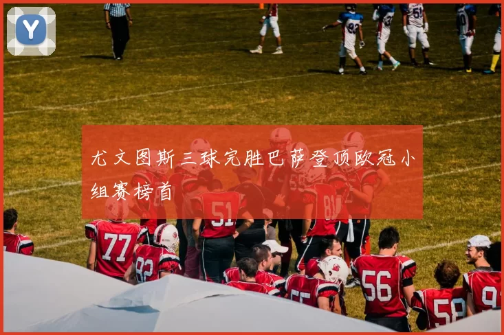 尤文图斯三球完胜巴萨登顶欧冠小组赛榜首