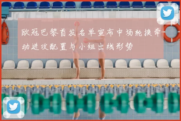 欧冠巴黎首发名单宣布中场轮换牵动进攻配置与小组出线形势