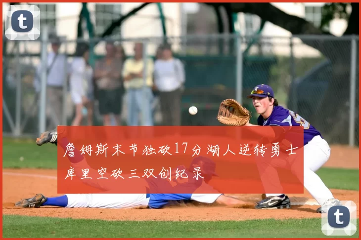 詹姆斯末节独砍17分湖人逆转勇士库里空砍三双创纪录