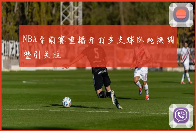NBA季前赛重播开打多支球队轮换调整引关注