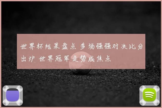 世界杯结果盘点 多场强强对决比分出炉 世界冠军走势成焦点