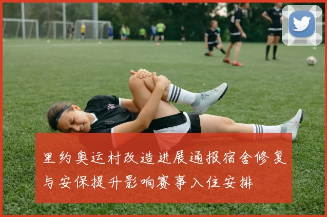 里约奥运村改造进展通报宿舍修复与安保提升影响赛事入住安排