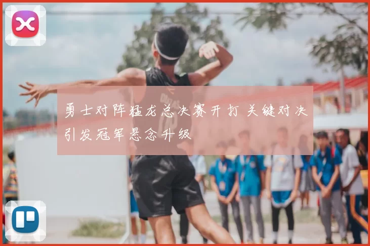 勇士对阵猛龙总决赛开打 关键对决引发冠军悬念升级