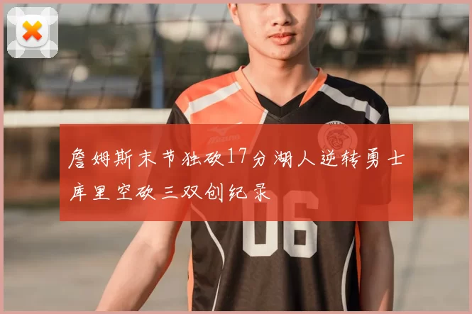 詹姆斯末节独砍17分湖人逆转勇士库里空砍三双创纪录