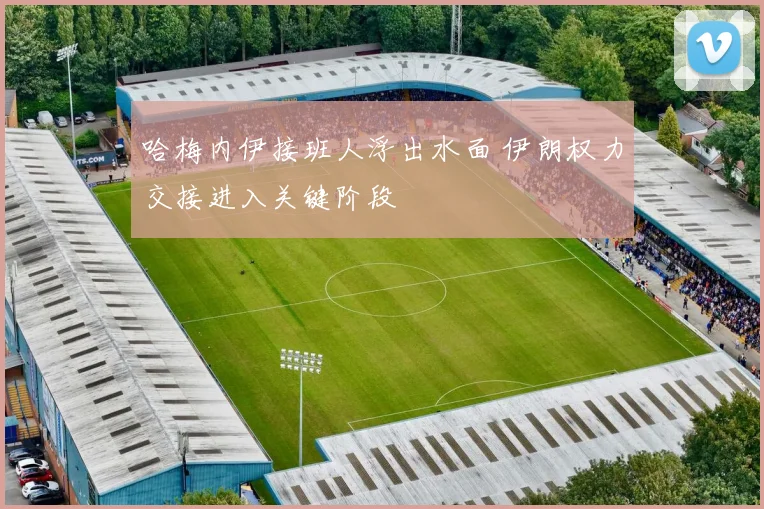 哈梅内伊接班人浮出水面 伊朗权力交接进入关键阶段