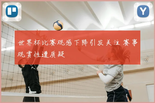 世界杯比赛观感下降引发关注 赛事观赏性遭质疑