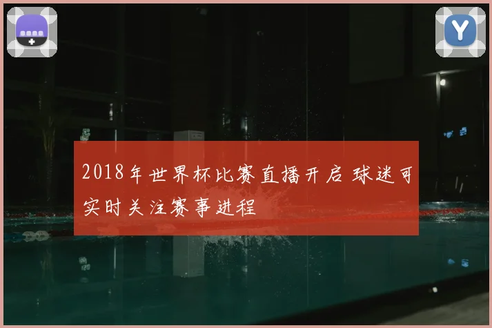 2018年世界杯比赛直播开启 球迷可实时关注赛事进程
