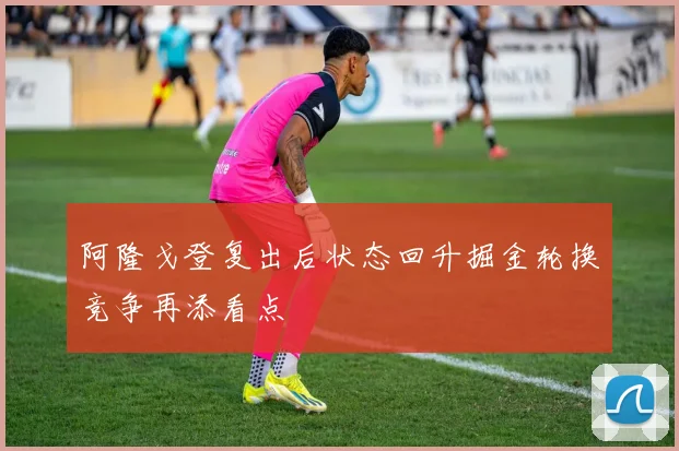 阿隆戈登复出后状态回升掘金轮换竞争再添看点