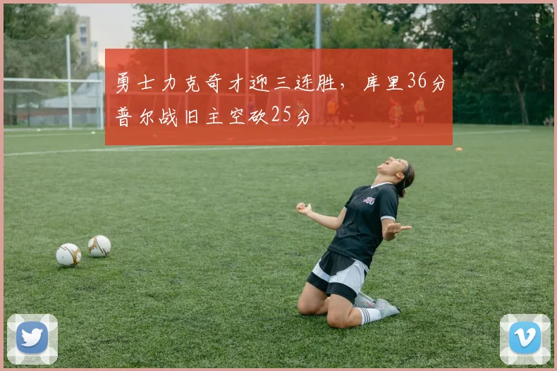 勇士力克奇才迎三连胜，库里36分普尔战旧主空砍25分