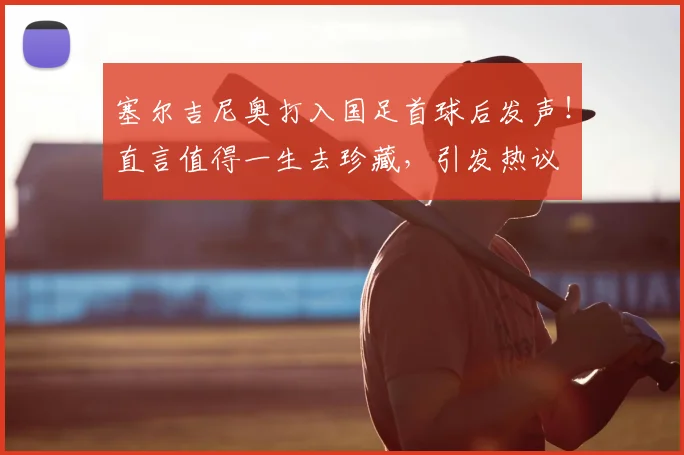 塞尔吉尼奥打入国足首球后发声!直言值得一生去珍藏,引发热议